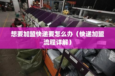 想要加盟快递要怎么办（快递加盟流程详解）