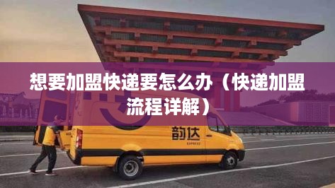 想要加盟快递要怎么办（快递加盟流程详解）