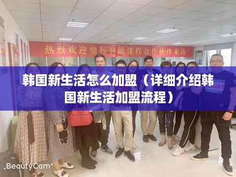 韩国新生活怎么加盟（详细介绍韩国新生活加盟流程）