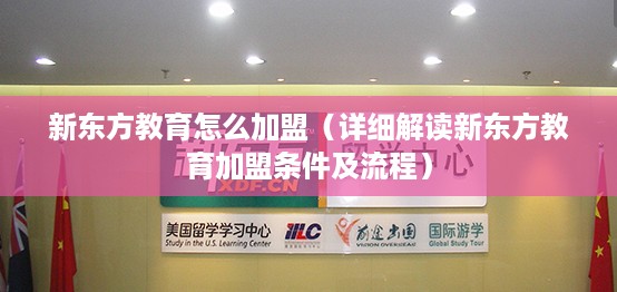 新东方教育怎么加盟（详细解读新东方教育加盟条件及流程）