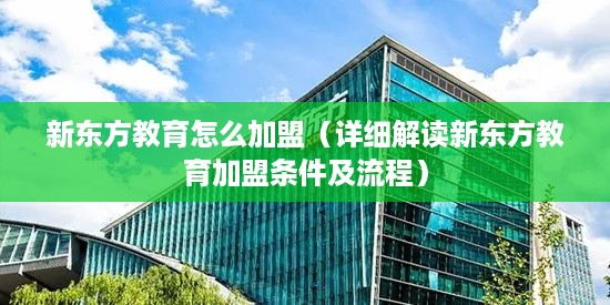 新东方教育怎么加盟（详细解读新东方教育加盟条件及流程）