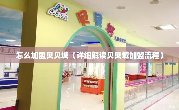 怎么加盟贝贝城（详细解读贝贝城加盟流程）