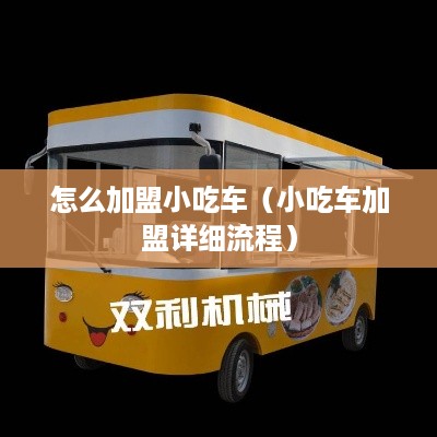 怎么加盟小吃车（小吃车加盟详细流程）