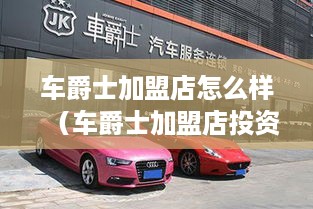 车爵士加盟店怎么样（车爵士加盟店投资前景分析）
