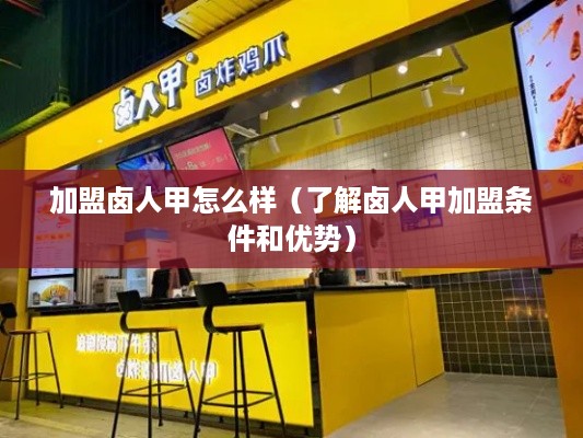 加盟卤人甲怎么样（了解卤人甲加盟条件和优势）