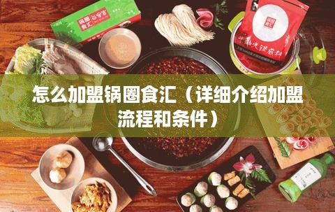 怎么加盟锅圈食汇（详细介绍加盟流程和条件）