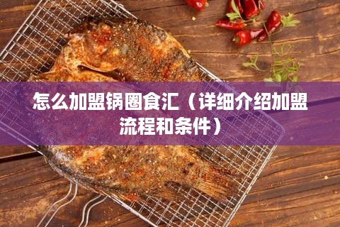 怎么加盟锅圈食汇（详细介绍加盟流程和条件）