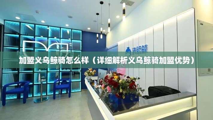 加盟义乌鲸骑怎么样（详细解析义乌鲸骑加盟优势）