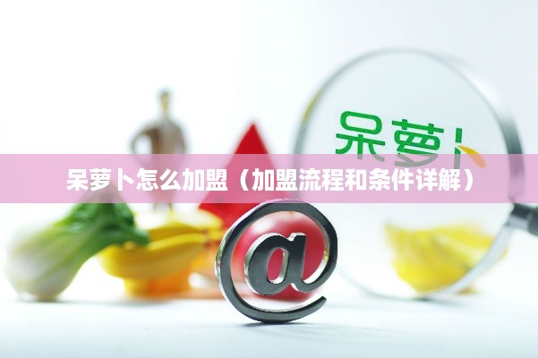 呆萝卜怎么加盟（加盟流程和条件详解）