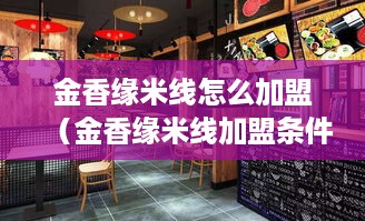 金香缘米线怎么加盟（金香缘米线加盟条件和流程）