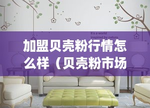 加盟贝壳粉行情怎么样（贝壳粉市场前景分析）