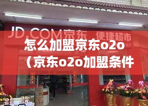 怎么加盟京东o2o（京东o2o加盟条件和流程介绍）