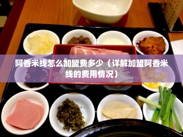 阿香米线怎么加盟费多少（详解加盟阿香米线的费用情况）