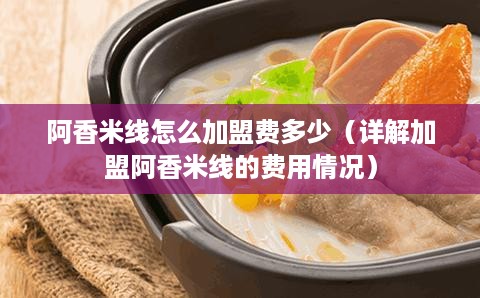 阿香米线怎么加盟费多少（详解加盟阿香米线的费用情况）