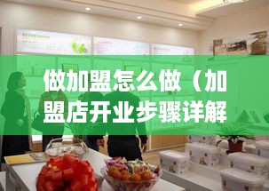 做加盟怎么做（加盟店开业步骤详解）
