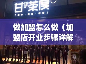 做加盟怎么做（加盟店开业步骤详解）