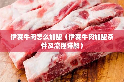 伊赛牛肉怎么加盟（伊赛牛肉加盟条件及流程详解）