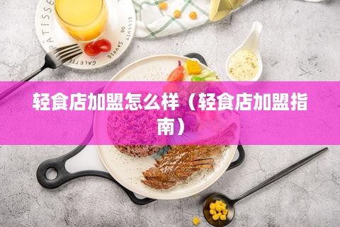 轻食店加盟怎么样（轻食店加盟指南）