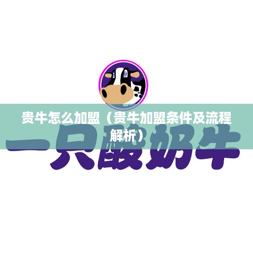 贵牛怎么加盟（贵牛加盟条件及流程解析）