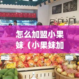 怎么加盟小果妹（小果妹加盟条件及流程详解）