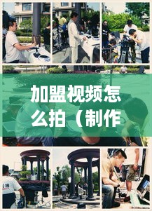 加盟视频怎么拍（制作加盟宣传视频的技巧）