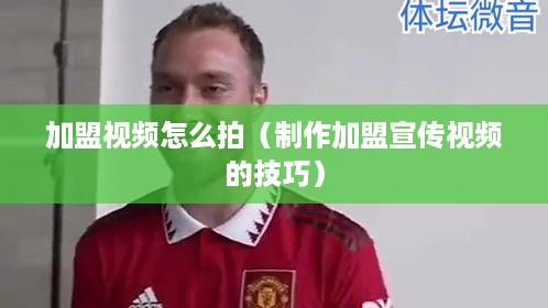 加盟视频怎么拍（制作加盟宣传视频的技巧）