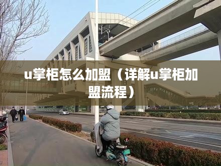 u掌柜怎么加盟（详解u掌柜加盟流程）
