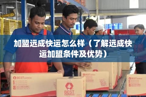 加盟远成快运怎么样（了解远成快运加盟条件及优势）