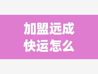加盟远成快运怎么样（了解远成快运加盟条件及优势）