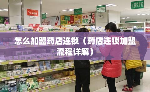 怎么加盟药店连锁（药店连锁加盟流程详解）