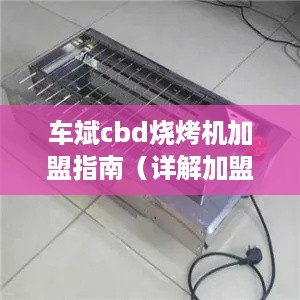 车斌cbd烧烤机加盟指南（详解加盟流程和条件）