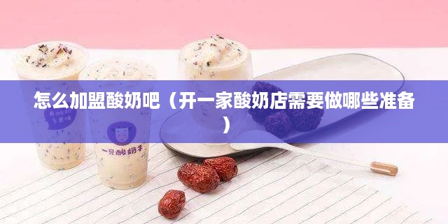 怎么加盟酸奶吧（开一家酸奶店需要做哪些准备）