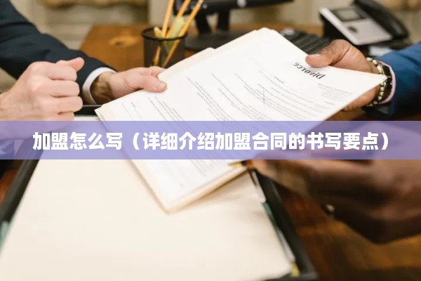 加盟怎么写（详细介绍加盟合同的书写要点）