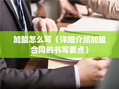 加盟怎么写（详细介绍加盟合同的书写要点）