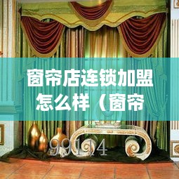 窗帘店连锁加盟怎么样（窗帘店加盟需要注意的事项）
