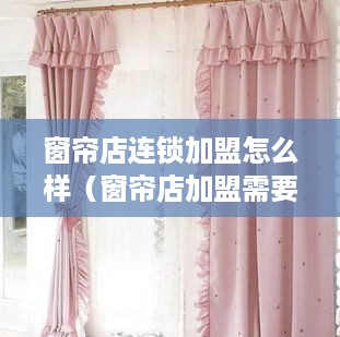 窗帘店连锁加盟怎么样（窗帘店加盟需要注意的事项）