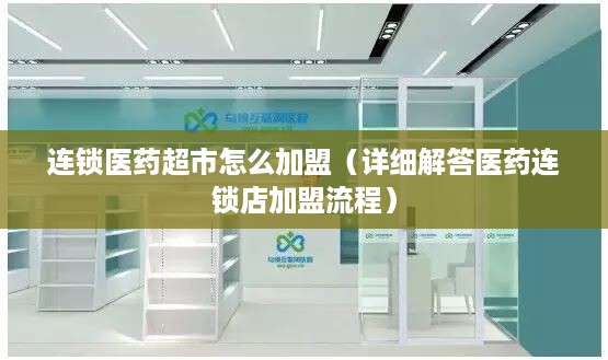连锁医药超市怎么加盟（详细解答医药连锁店加盟流程）