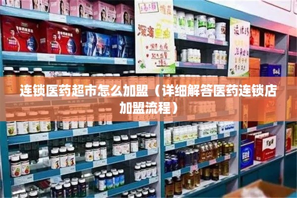连锁医药超市怎么加盟（详细解答医药连锁店加盟流程）