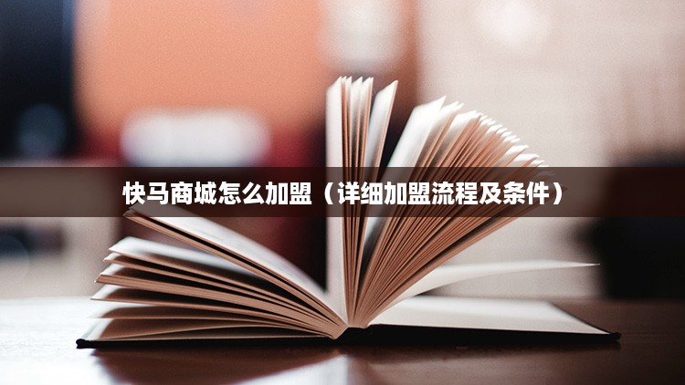 快马商城怎么加盟（详细加盟流程及条件）