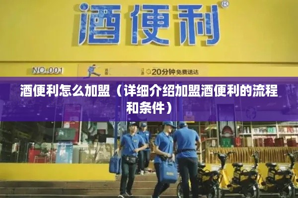 酒便利怎么加盟（详细介绍加盟酒便利的流程和条件）