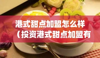 港式甜点加盟怎么样（投资港式甜点加盟有何优势）