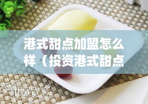 港式甜点加盟怎么样（投资港式甜点加盟有何优势）