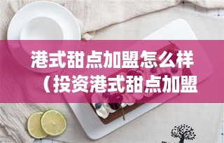 港式甜点加盟怎么样（投资港式甜点加盟有何优势）