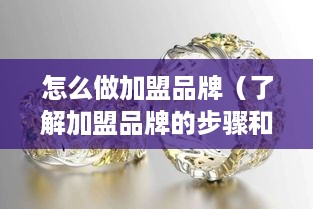 怎么做加盟品牌（了解加盟品牌的步骤和方法）