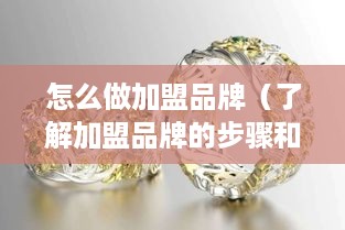 怎么做加盟品牌（了解加盟品牌的步骤和方法）