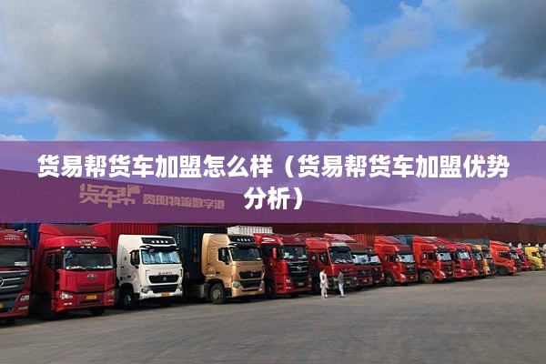货易帮货车加盟怎么样（货易帮货车加盟优势分析）