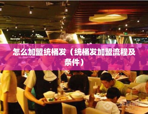 怎么加盟统桶发（统桶发加盟流程及条件）