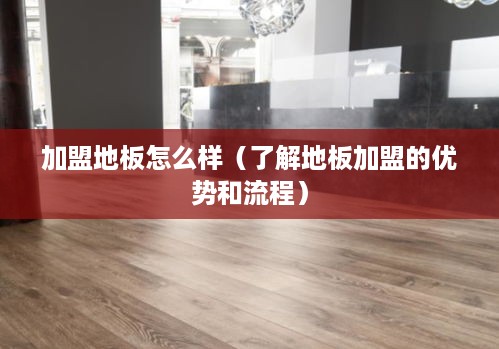 加盟地板怎么样（了解地板加盟的优势和流程）