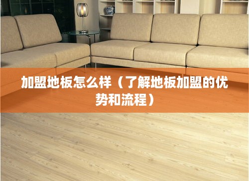 加盟地板怎么样（了解地板加盟的优势和流程）