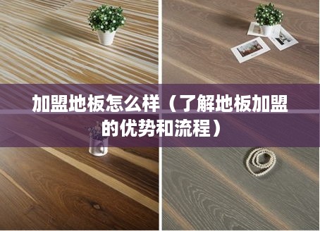 加盟地板怎么样（了解地板加盟的优势和流程）